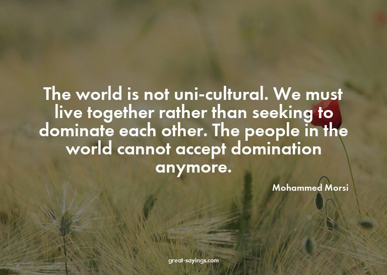 The world is not uni-cultural. We must live together ra