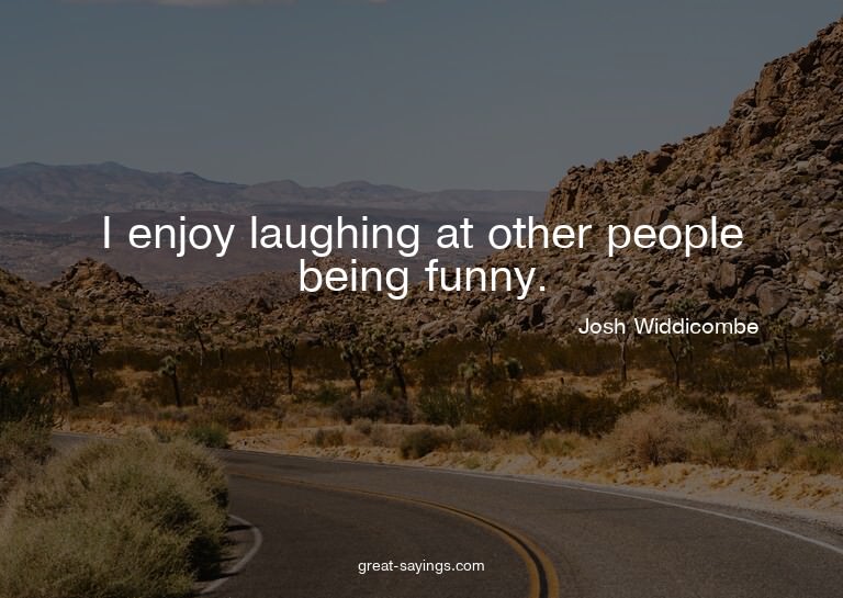 I enjoy laughing at other people being funny.

