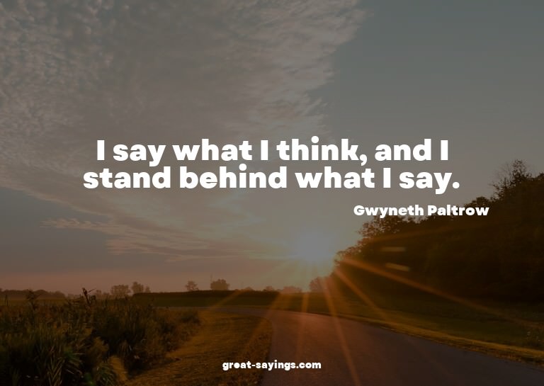 I say what I think, and I stand behind what I say.

