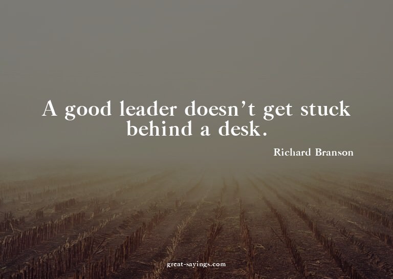 A good leader doesn't get stuck behind a desk.


