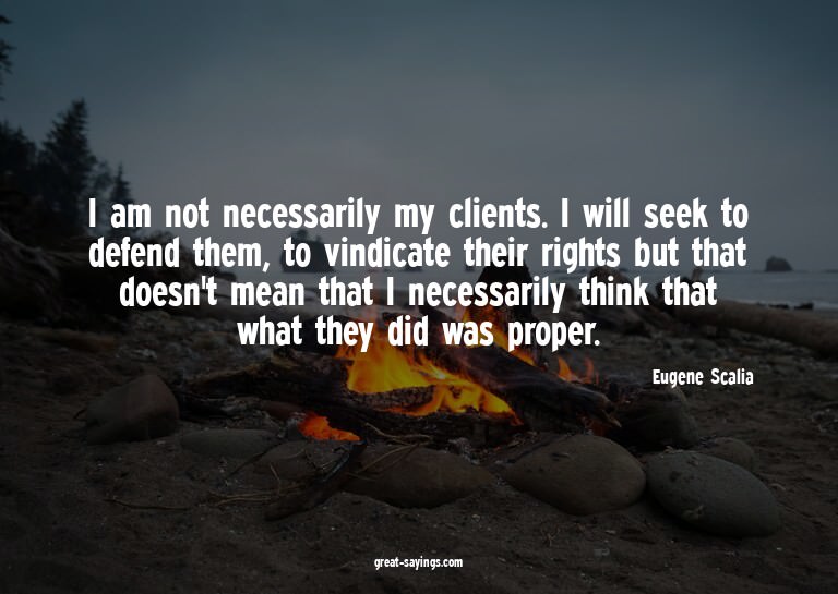 I am not necessarily my clients. I will seek to defend