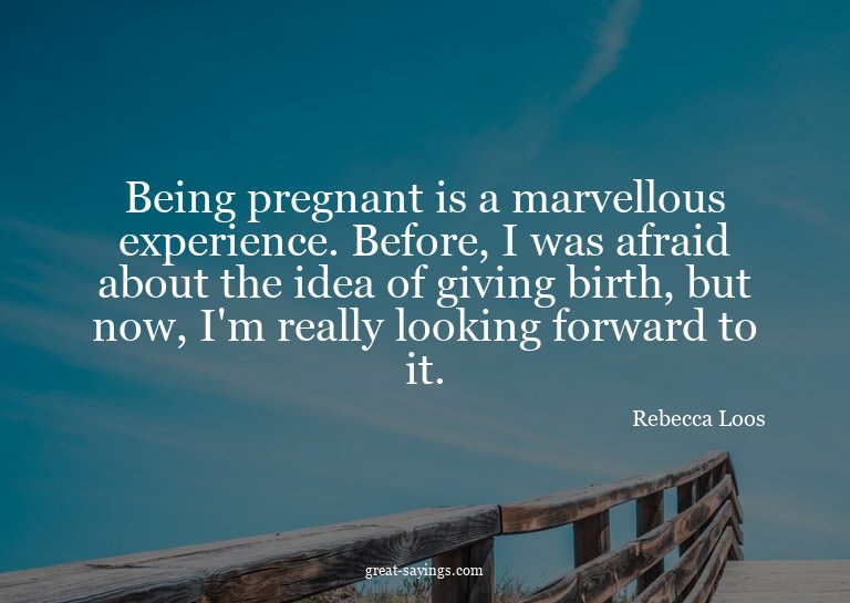 Being pregnant is a marvellous experience. Before, I wa