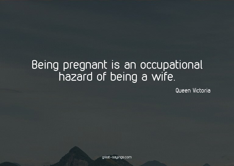 Being pregnant is an occupational hazard of being a wif