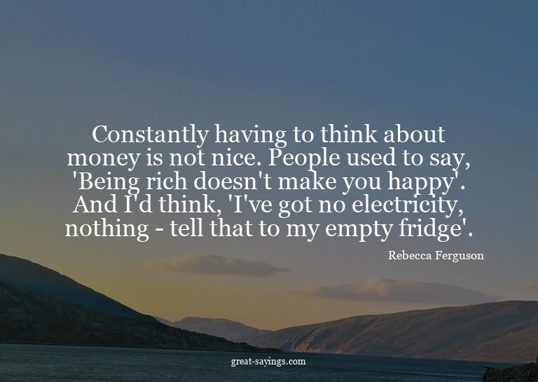 Constantly having to think about money is not nice. Peo