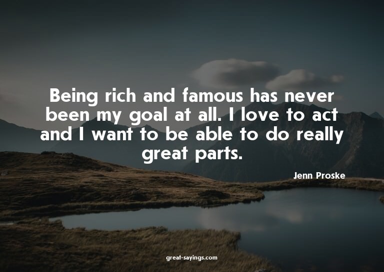 Being rich and famous has never been my goal at all. I