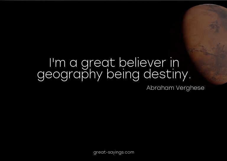 I'm a great believer in geography being destiny.

