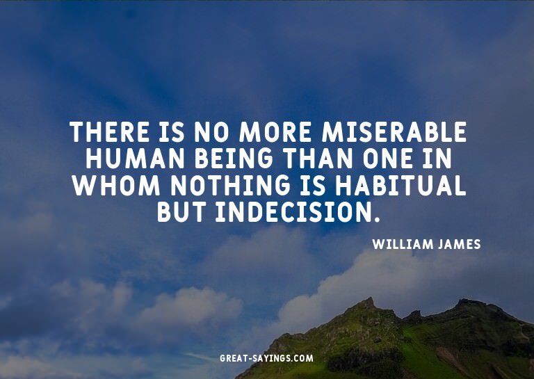 There is no more miserable human being than one in whom