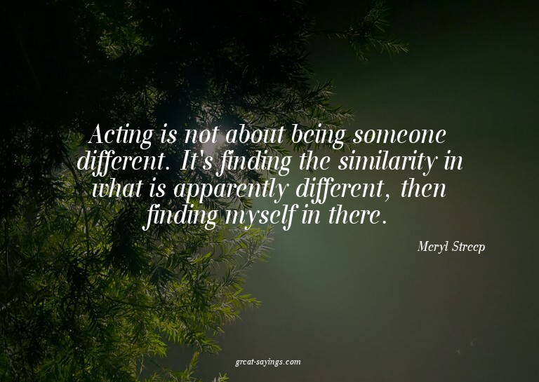 Acting is not about being someone different. It's findi