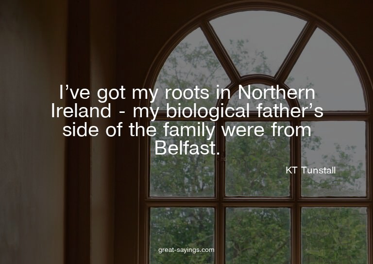 I've got my roots in Northern Ireland - my biological f