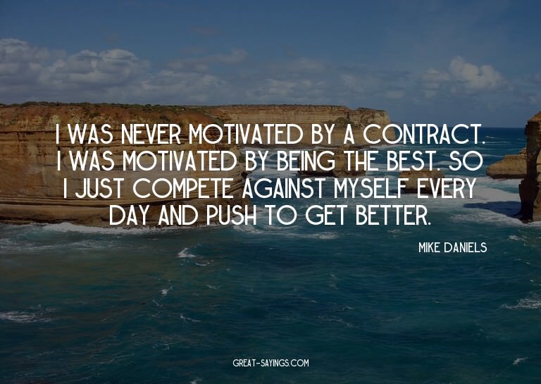 I was never motivated by a contract. I was motivated by