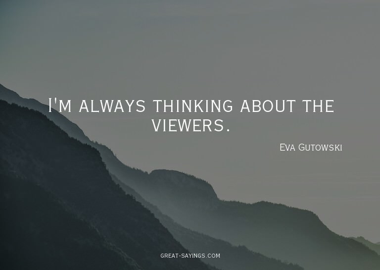 I'm always thinking about the viewers.


