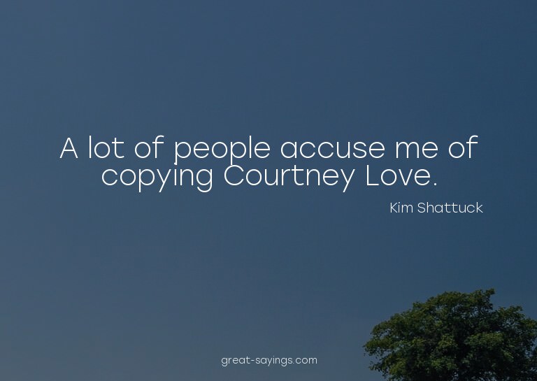 A lot of people accuse me of copying Courtney Love.

