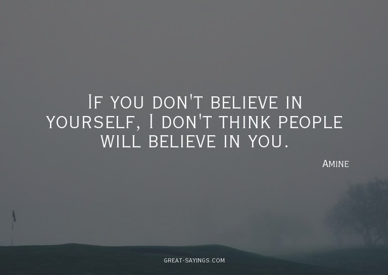 If you don't believe in yourself, I don't think people
