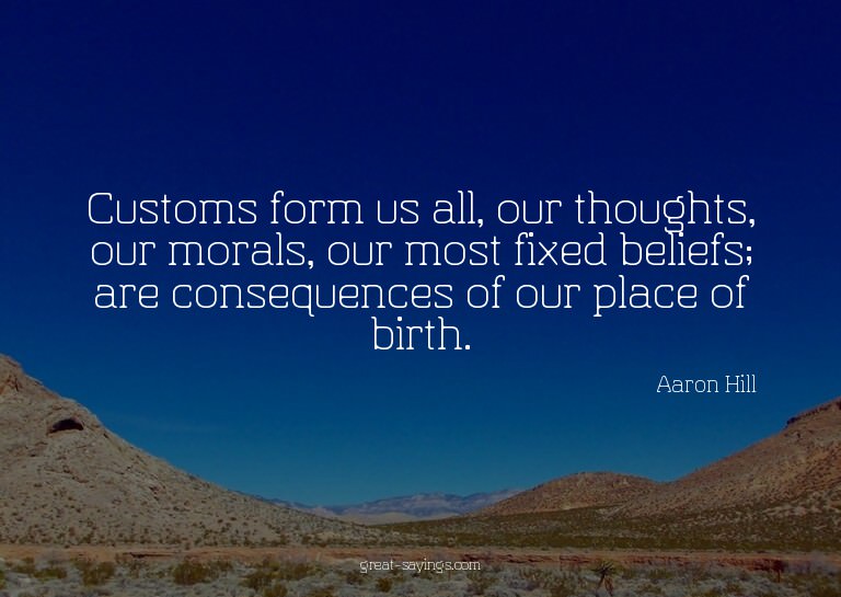 Customs form us all, our thoughts, our morals, our most