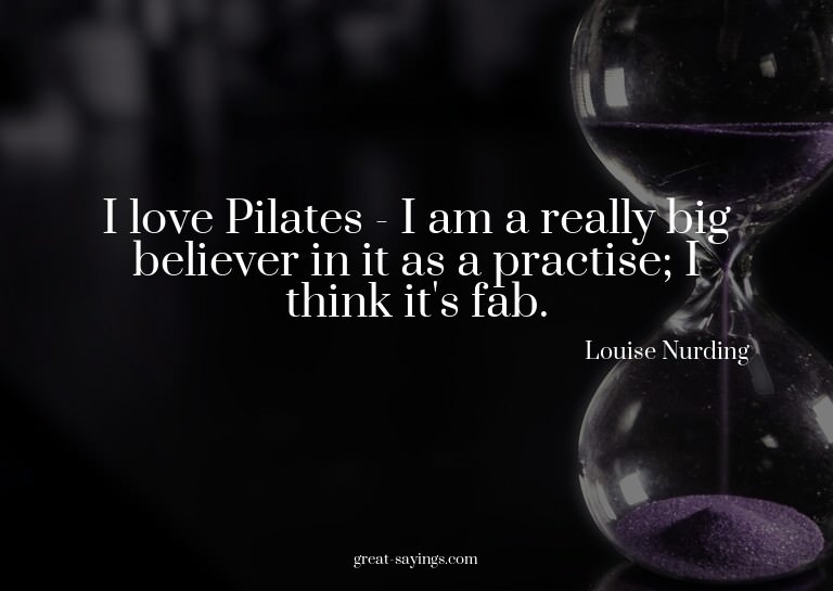 I love Pilates - I am a really big believer in it as a