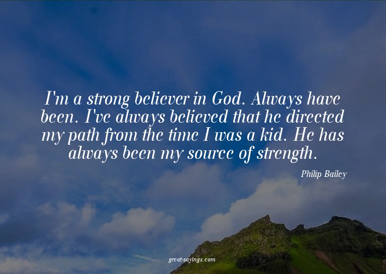 I'm a strong believer in God. Always have been. I've al