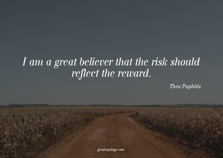 I am a great believer that the risk should reflect the