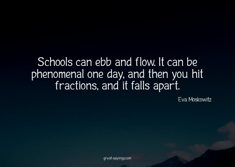 Schools can ebb and flow. It can be phenomenal one day,