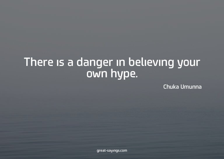 There is a danger in believing your own hype.

