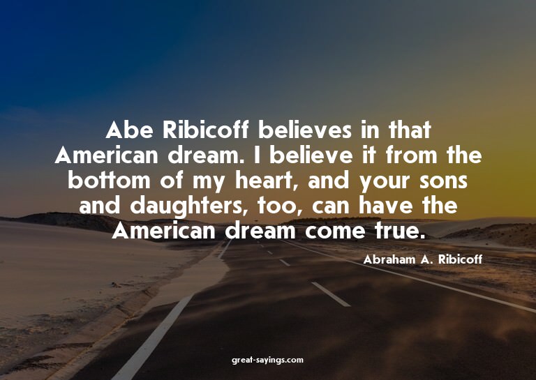 Abe Ribicoff believes in that American dream. I believe