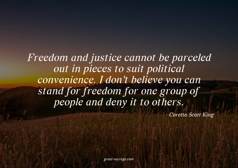 Freedom and justice cannot be parceled out in pieces to
