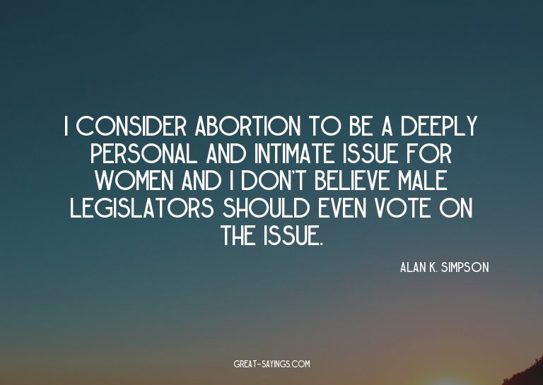 I consider abortion to be a deeply personal and intimat