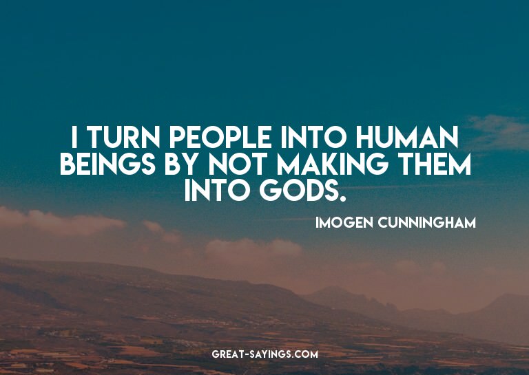I turn people into human beings by not making them into
