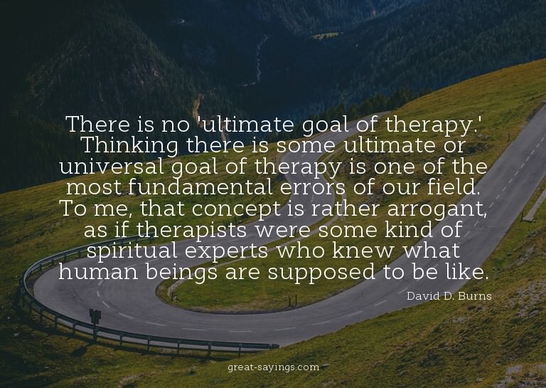 There is no 'ultimate goal of therapy.' Thinking there