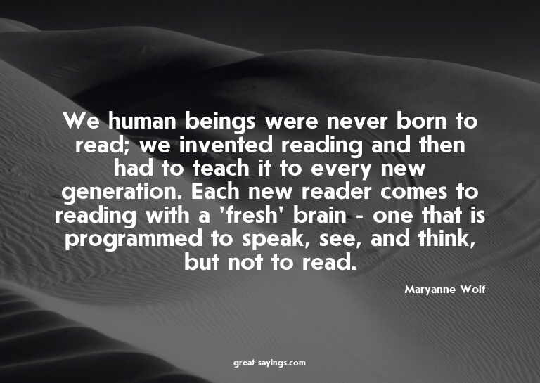 We human beings were never born to read; we invented re