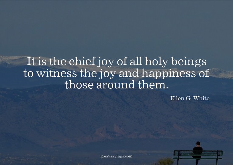 It is the chief joy of all holy beings to witness the j