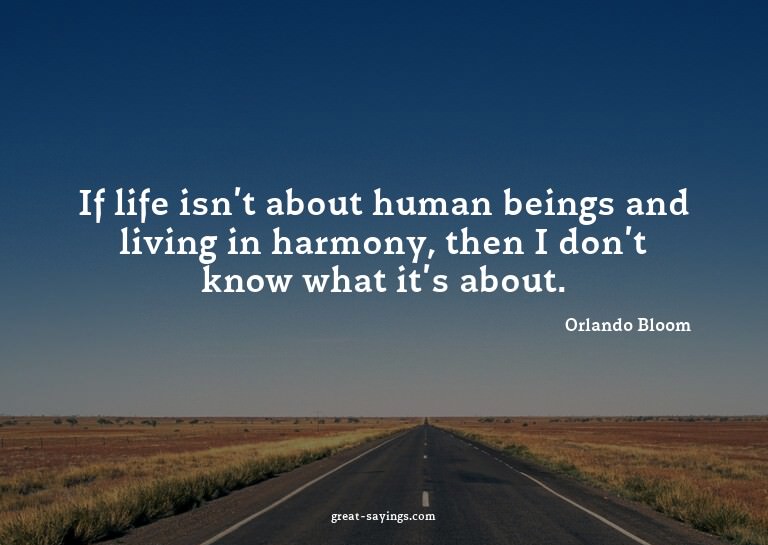 If life isn't about human beings and living in harmony,
