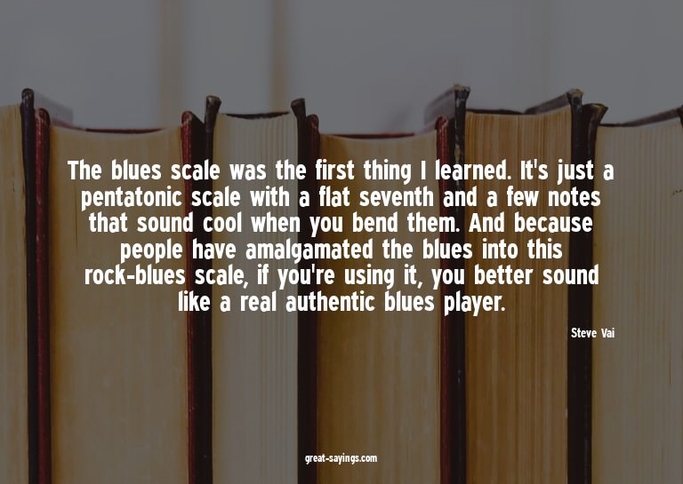 The blues scale was the first thing I learned. It's jus