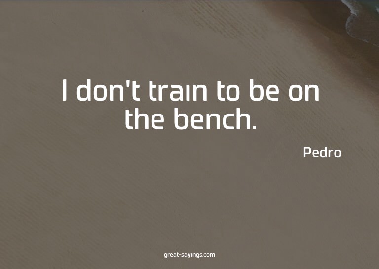 I don't train to be on the bench.

