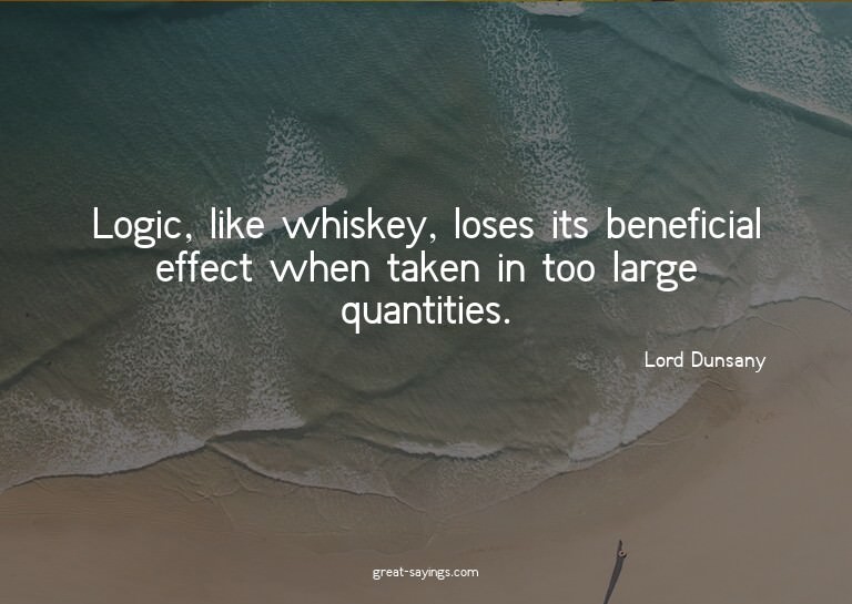 Logic, like whiskey, loses its beneficial effect when t
