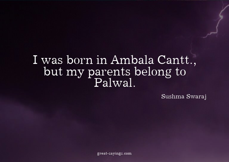 I was born in Ambala Cantt., but my parents belong to P