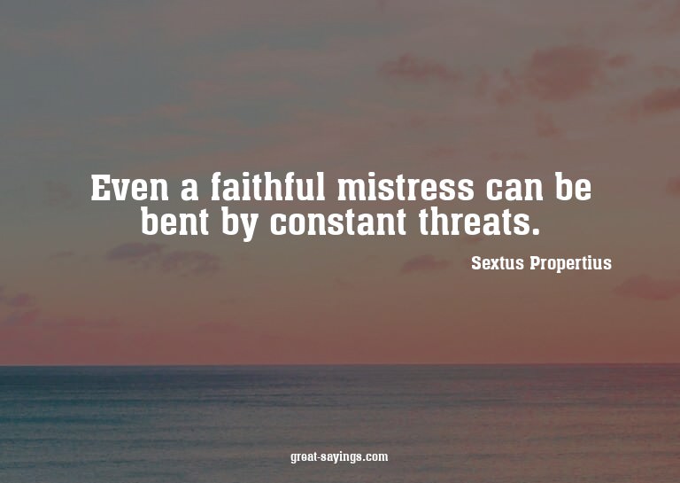 Even a faithful mistress can be bent by constant threat