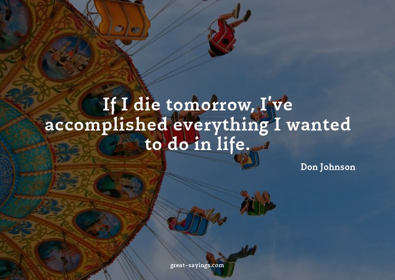 If I die tomorrow, I've accomplished everything I wante