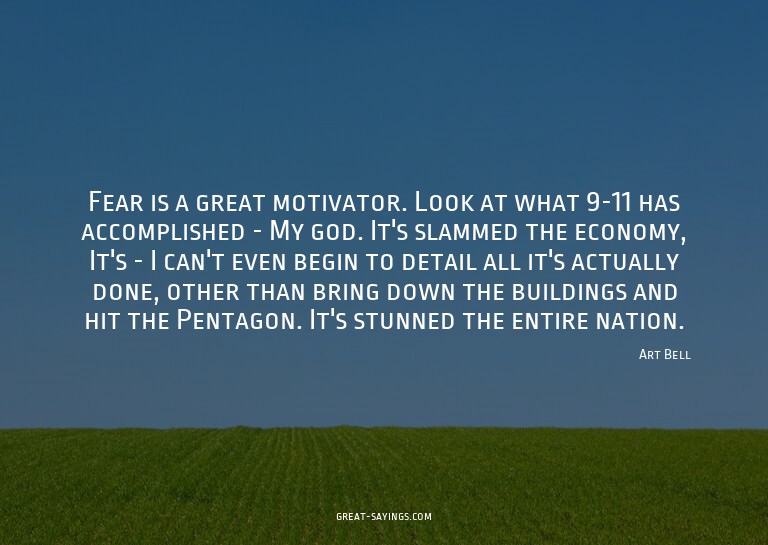 Fear is a great motivator. Look at what 9-11 has accomp
