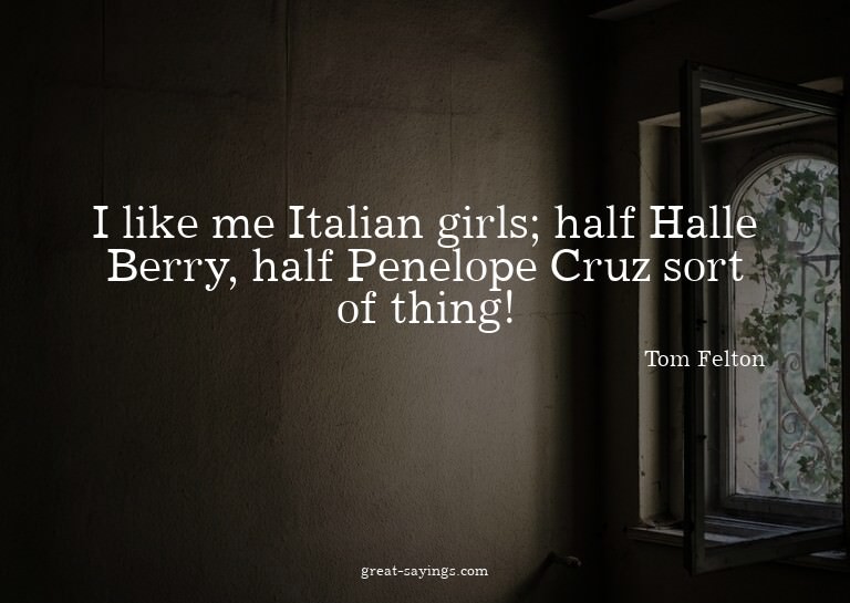 I like me Italian girls; half Halle Berry, half Penelop