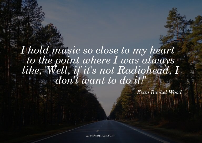 I hold music so close to my heart - to the point where