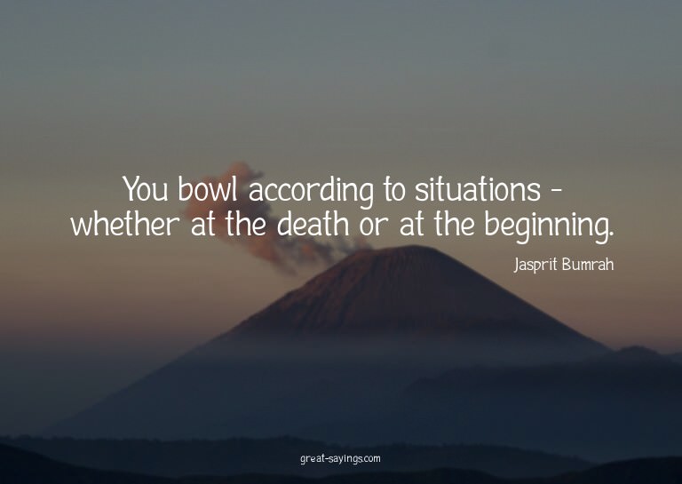 You bowl according to situations - whether at the death