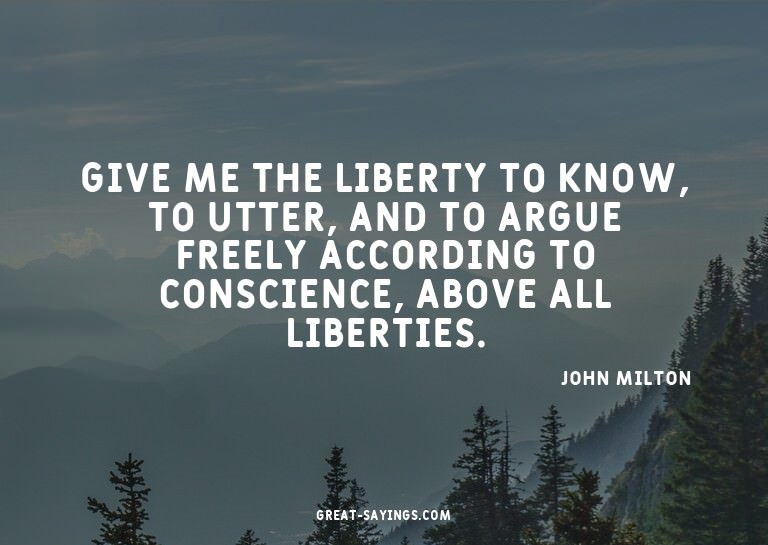 Give me the liberty to know, to utter, and to argue fre