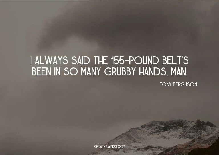 I always said the 155-pound belt's been in so many grub