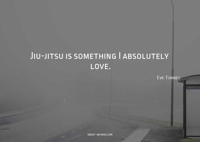 Jiu-jitsu is something I absolutely love.

