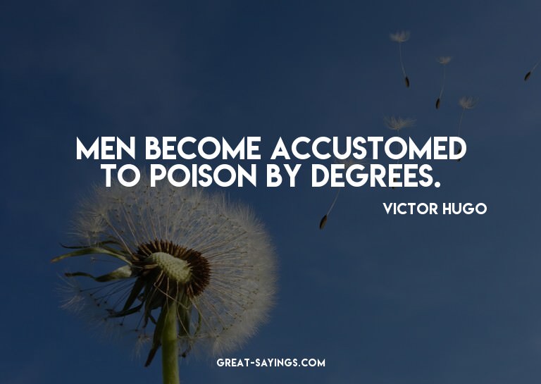 Men become accustomed to poison by degrees.

