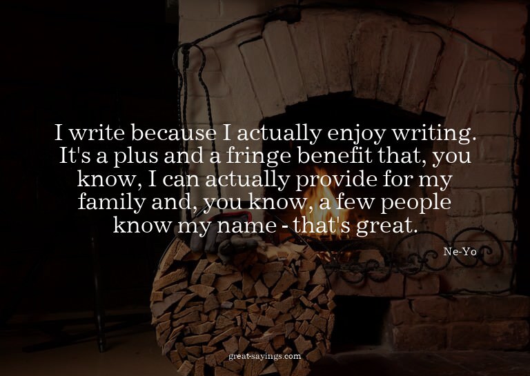 I write because I actually enjoy writing. It's a plus a