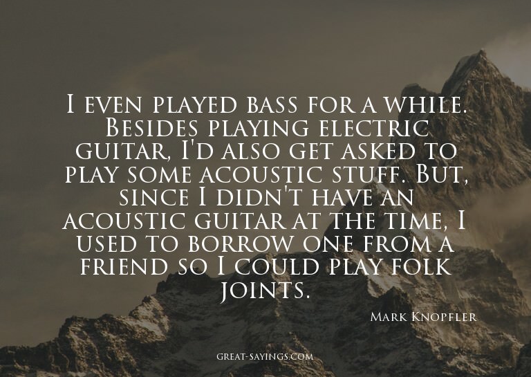 I even played bass for a while. Besides playing electri