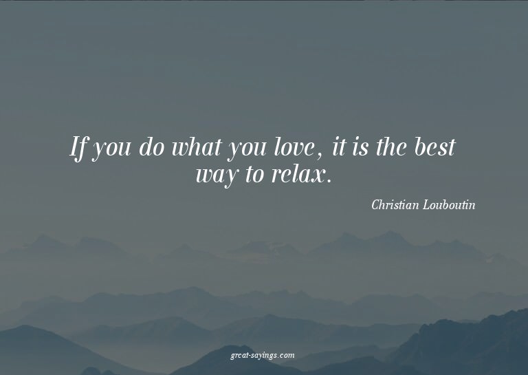 If you do what you love, it is the best way to relax.

