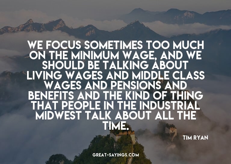 We focus sometimes too much on the minimum wage, and we