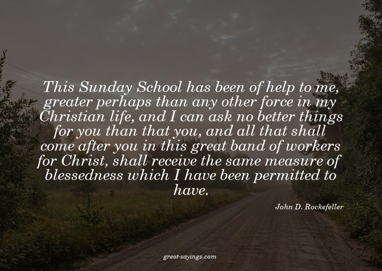 This Sunday School has been of help to me, greater perh